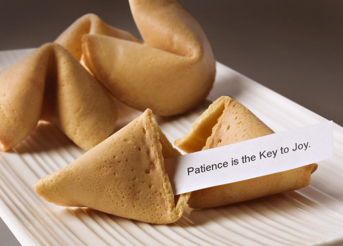 Fortune cookie with "patience is teh Key to Joy" on it. 