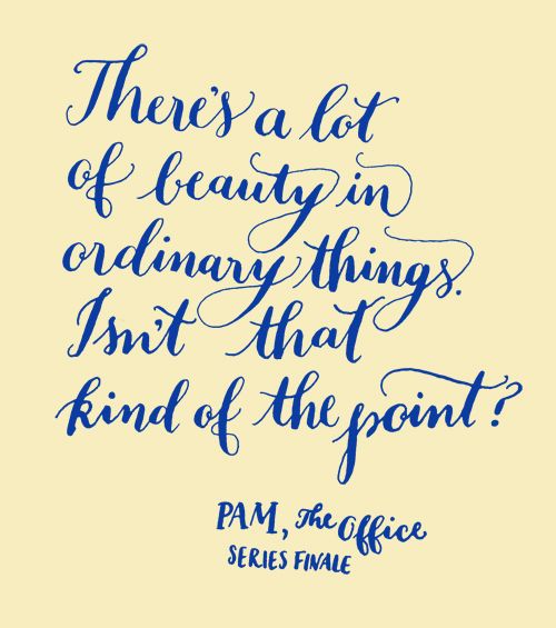 There's a lot of beauty in ordinary things. Isn't that kind of the point?