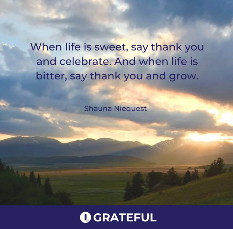 When life is sweet, say thank you and celebrate. And when life is bitter, say thank you and grow.