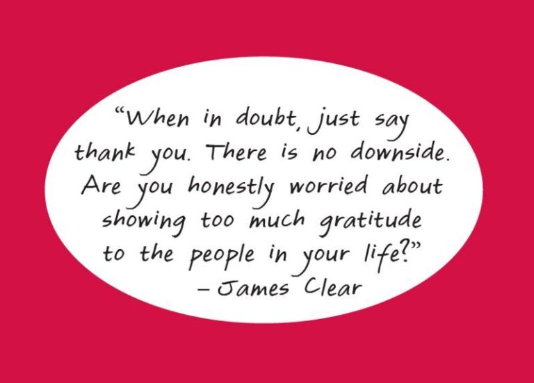When in doubt, just say thank you. There is no downside. Are you honestly worried about showing too much gratitude to the people in your life? - James Clear
