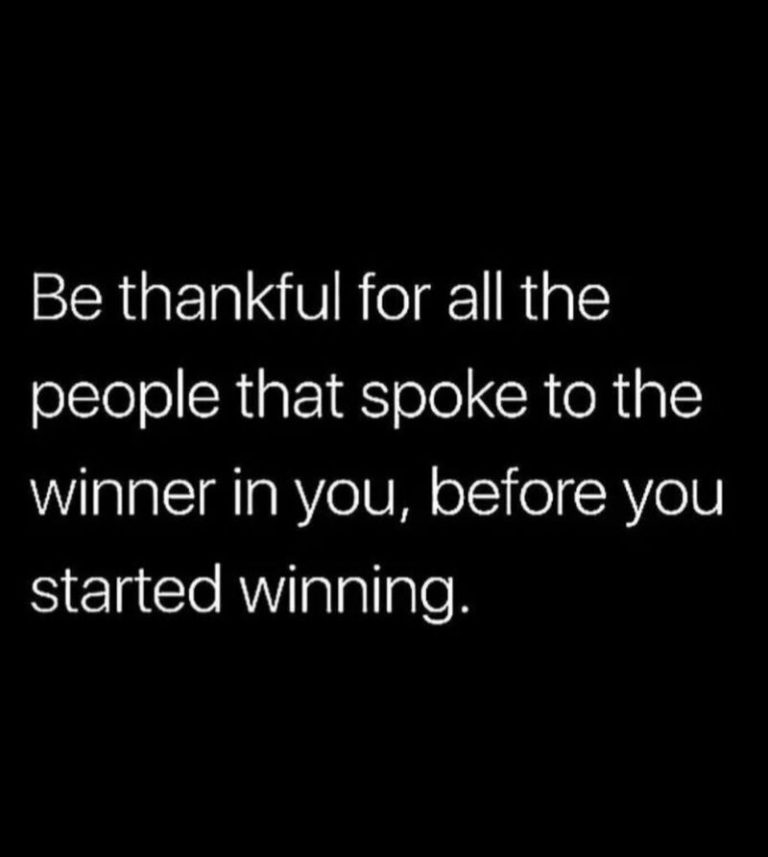 Be thankful for all the people that spoke to the winner in you, before you started winning.