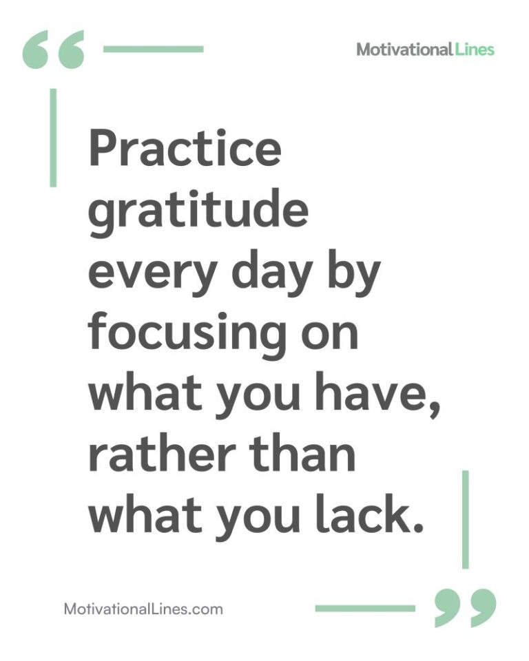 Practice gratitude every day by focusing on what you have, rather than what you lack.