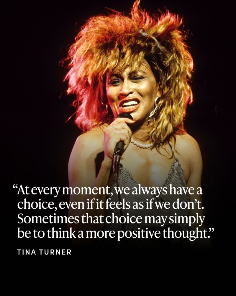At every moment, we always have a choice, even if it feels as if we don’t. Sometimes that choice may simply be to think a more positive thought.  — Tina Turner