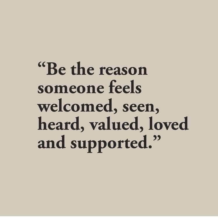 “Be the reason someone feels welcomed, seen, heard, valued, loved and supported.” 
